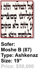 Sofer:  Moshe B (87) Type: Ashkenaz Size: 19” Price: $50,000